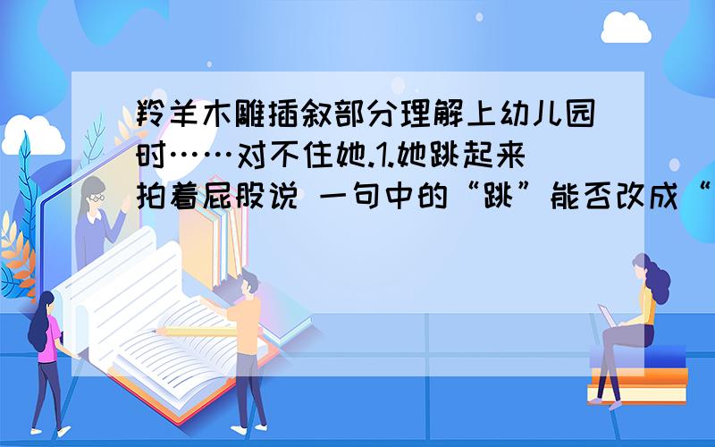 羚羊木雕插叙部分理解上幼儿园时……对不住她.1.她跳起来拍着屁股说 一句中的“跳”能否改成“站”?为什么?2.万芳是一个怎样的人