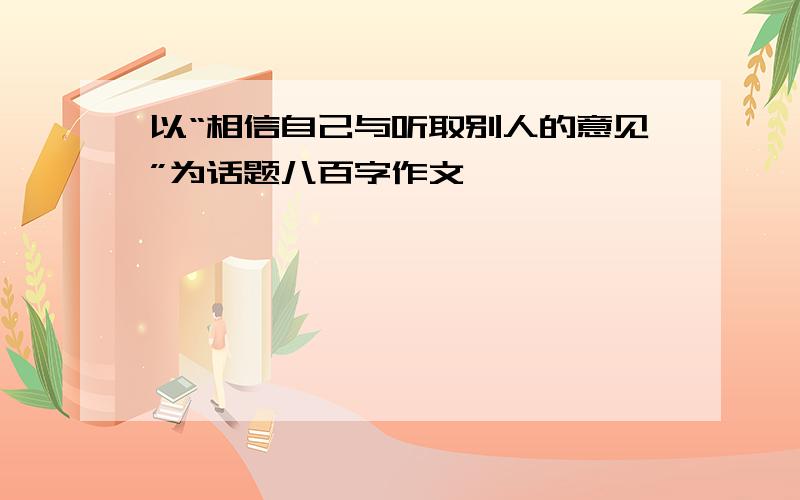 以“相信自己与听取别人的意见”为话题八百字作文