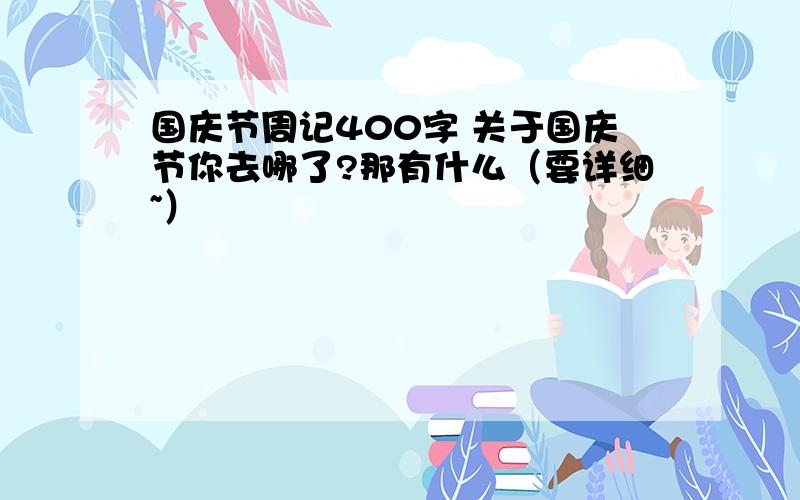 国庆节周记400字 关于国庆节你去哪了?那有什么（要详细~）