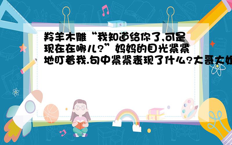 羚羊木雕“我知道给你了,可是现在在哪儿?”妈妈的目光紧紧地盯着我.句中紧紧表现了什么?大哥大姐速度