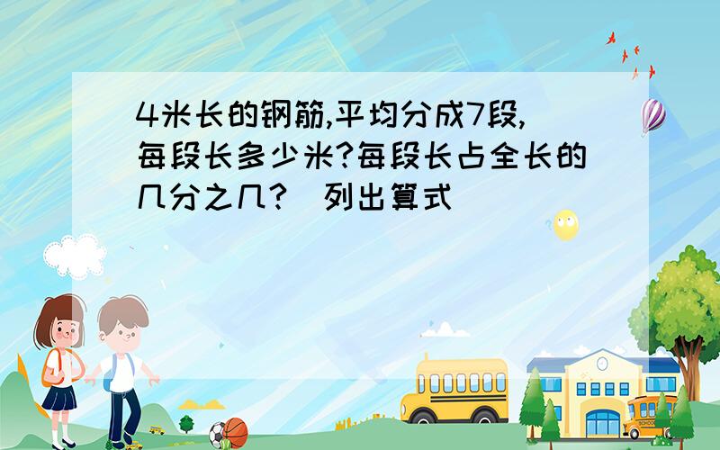 4米长的钢筋,平均分成7段,每段长多少米?每段长占全长的几分之几?（列出算式）