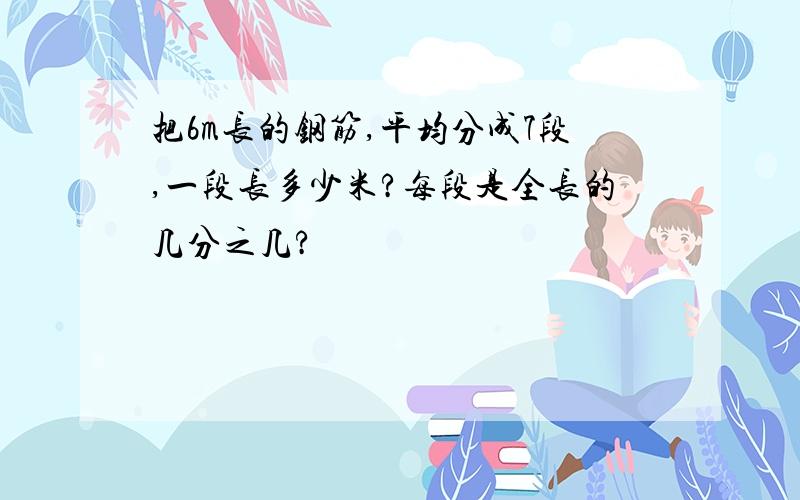 把6m长的钢筋,平均分成7段,一段长多少米?每段是全长的几分之几?