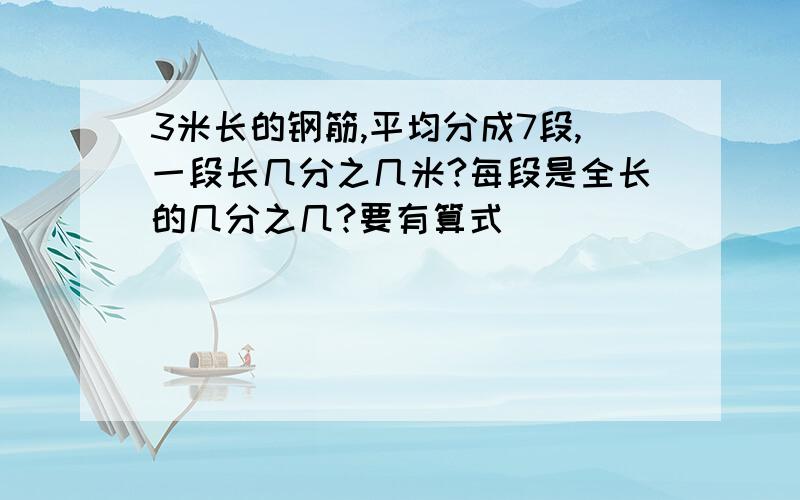 3米长的钢筋,平均分成7段,一段长几分之几米?每段是全长的几分之几?要有算式