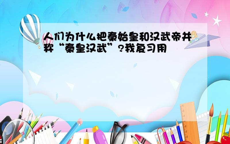 人们为什么把秦始皇和汉武帝并称“秦皇汉武”?我复习用