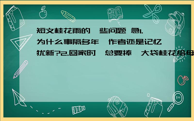 短文桂花雨的一些问题 急1.为什么事隔多年,作者还是记忆犹新?2.回家时,总要捧一大袋桂花给母亲.可是母亲说：“这里的桂花再香,也比不上家乡院子里的桂花.” 全文来看,这是什么写法?有