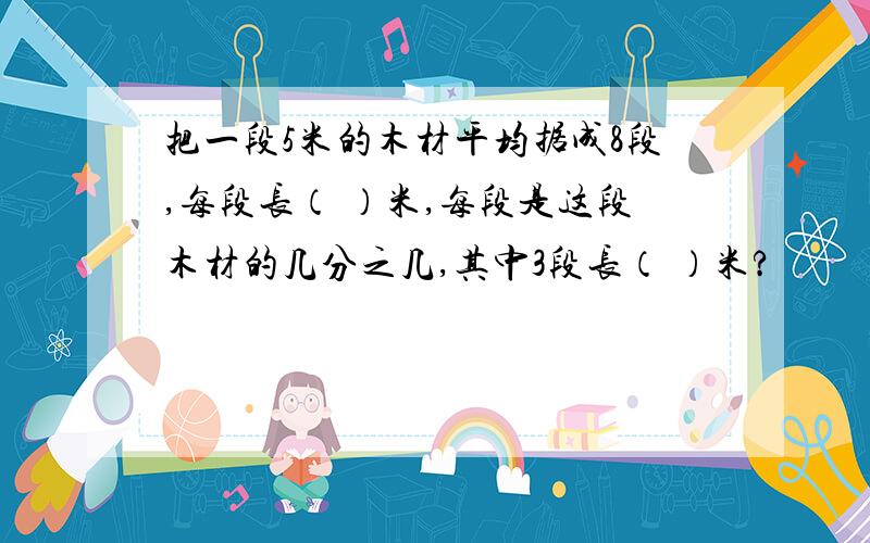 把一段5米的木材平均据成8段,每段长（ ）米,每段是这段木材的几分之几,其中3段长（ ）米?