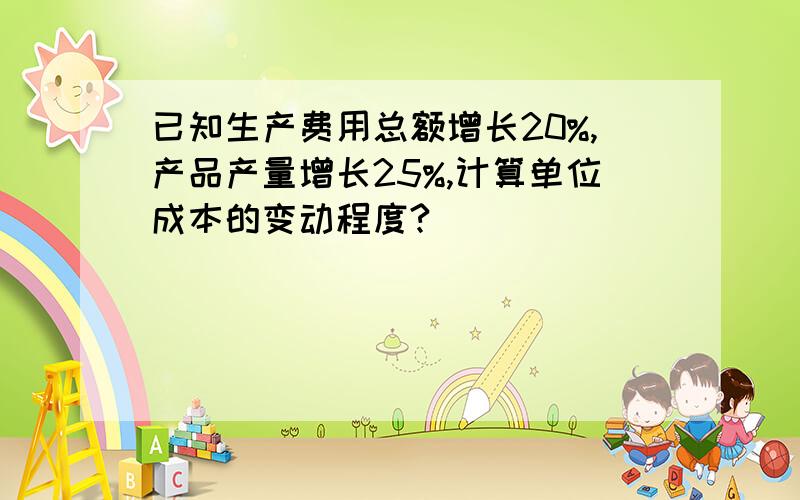 已知生产费用总额增长20%,产品产量增长25%,计算单位成本的变动程度?