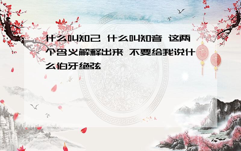 什么叫知己 什么叫知音 这两个含义解释出来 不要给我说什么伯牙绝弦