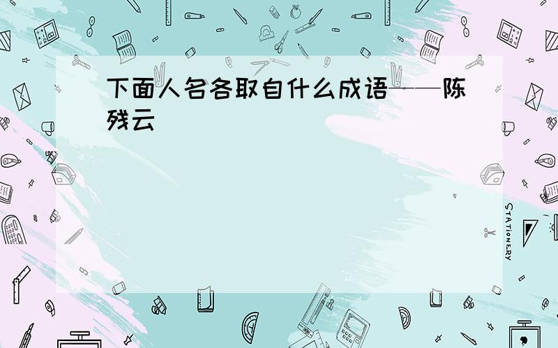 下面人名各取自什么成语——陈残云