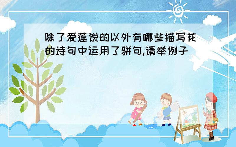 除了爱莲说的以外有哪些描写花的诗句中运用了骈句,请举例子