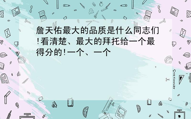 詹天佑最大的品质是什么同志们!看清楚、最大的拜托给一个最得分的!一个、一个