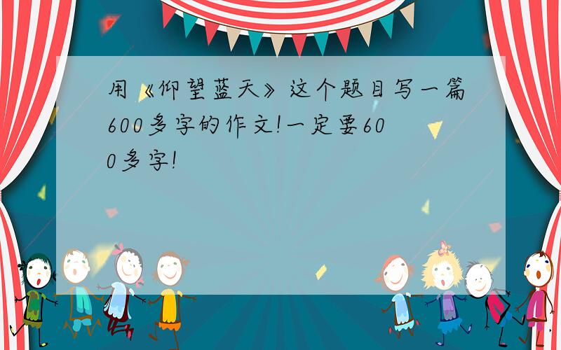 用《仰望蓝天》这个题目写一篇600多字的作文!一定要600多字!