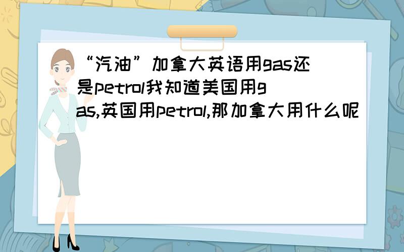 “汽油”加拿大英语用gas还是petrol我知道美国用gas,英国用petrol,那加拿大用什么呢