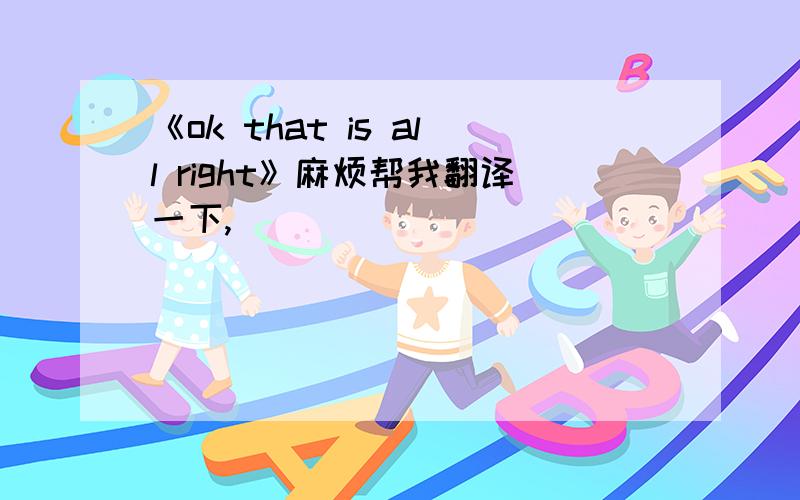 《ok that is all right》麻烦帮我翻译一下,
