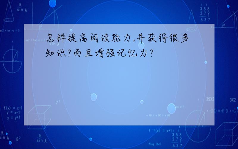 怎样提高阅读能力,并获得很多知识?而且增强记忆力?