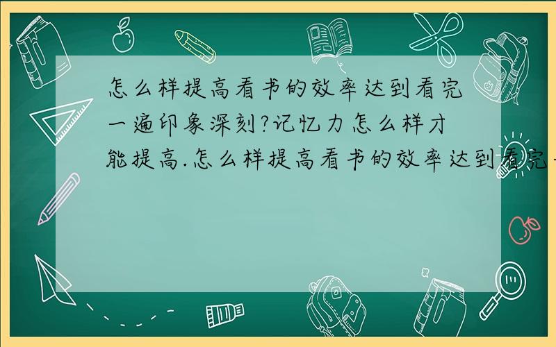 怎么样提高看书的效率达到看完一遍印象深刻?记忆力怎么样才能提高.怎么样提高看书的效率达到看完一遍印象深刻?记忆力怎么样才能提高?