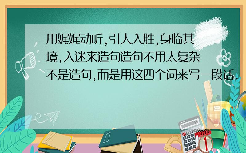 用娓娓动听,引人入胜,身临其境,入迷来造句造句不用太复杂不是造句,而是用这四个词来写一段话.