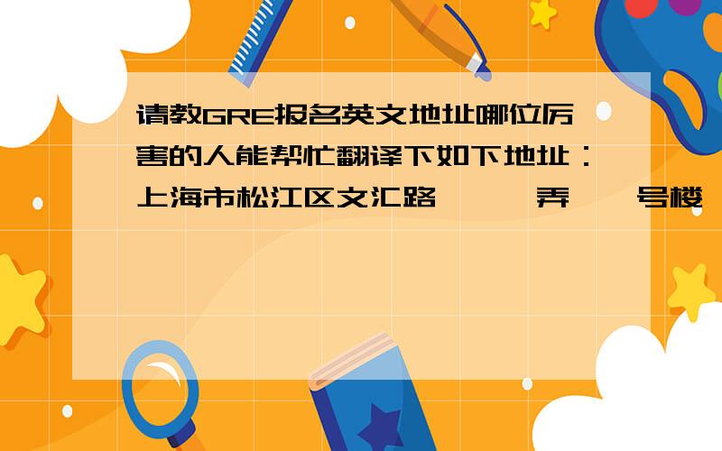 请教GRE报名英文地址哪位厉害的人能帮忙翻译下如下地址：上海市松江区文汇路***弄**号楼****室,