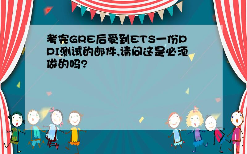 考完GRE后受到ETS一份PPI测试的邮件,请问这是必须做的吗?