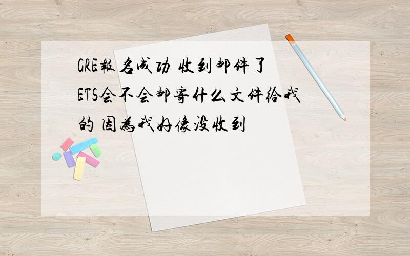 GRE报名成功 收到邮件了 ETS会不会邮寄什么文件给我的 因为我好像没收到