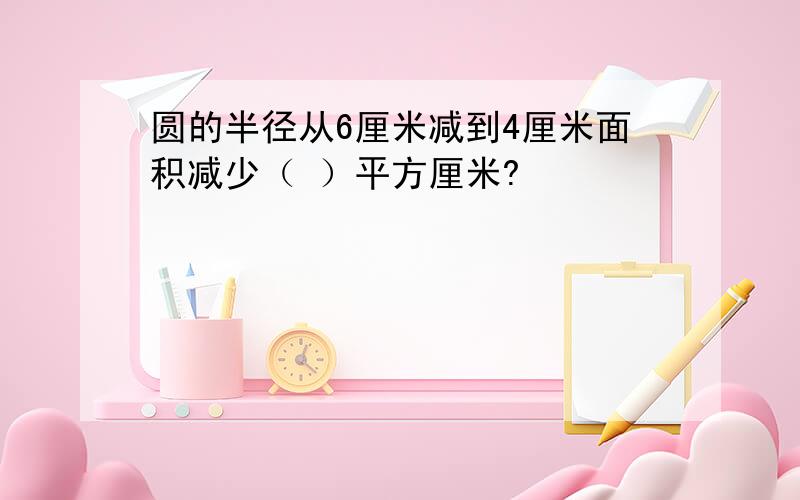 圆的半径从6厘米减到4厘米面积减少（ ）平方厘米?