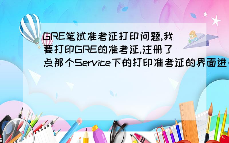 GRE笔试准考证打印问题,我要打印GRE的准考证,注册了点那个Service下的打印准考证的界面进去之后,是Additional Information,让我输confirmation No,时间（年月）,还有邮件（或者Test center code),只有这三