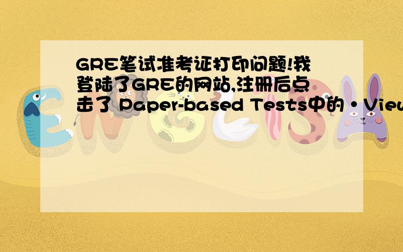 GRE笔试准考证打印问题!我登陆了GRE的网站,注册后点击了 Paper-based Tests中的•View or Print Admission Ticket.然后选择了16-digit Computer-based Test Confirmation/Appointment Number在下面的框里填写了机考的16