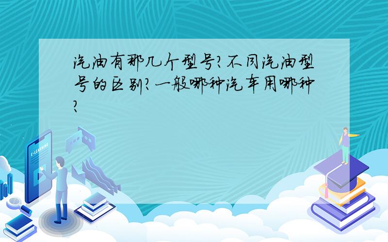 汽油有那几个型号?不同汽油型号的区别?一般哪种汽车用哪种?