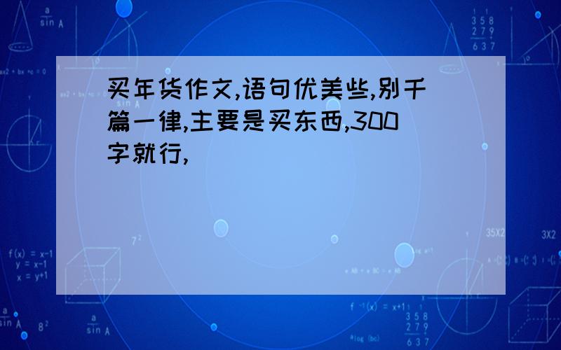 买年货作文,语句优美些,别千篇一律,主要是买东西,300字就行,