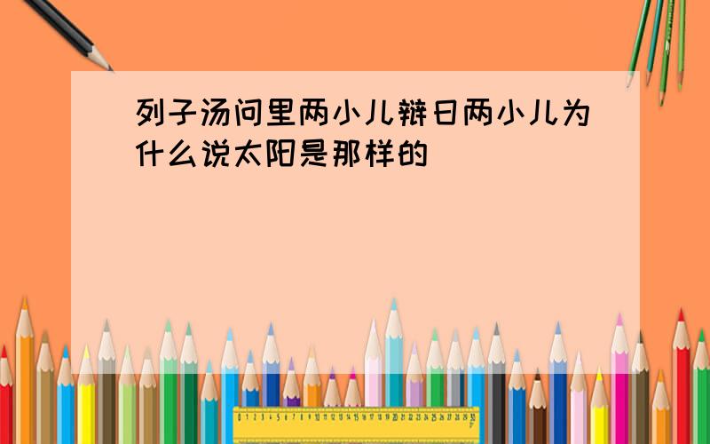 列子汤问里两小儿辩日两小儿为什么说太阳是那样的