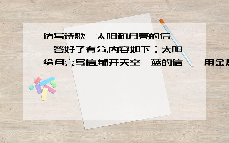 仿写诗歌《太阳和月亮的信笺》,答好了有分.内容如下：太阳给月亮写信.铺开天空湛蓝的信笺,用金灿灿的阳光,写下温暖的问候.飘飞的云彩,是问候开出的花朵.月亮给太阳写信.铺开天空墨黑