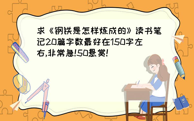 求《钢铁是怎样炼成的》读书笔记20篇字数最好在150字左右,非常急!50悬赏!