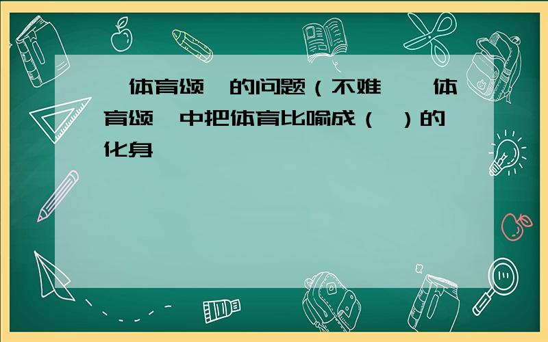 《体育颂》的问题（不难,《体育颂》中把体育比喻成（ ）的化身