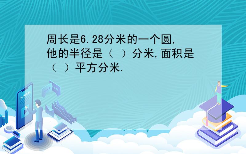 周长是6.28分米的一个圆,他的半径是（ ）分米,面积是（ ）平方分米.