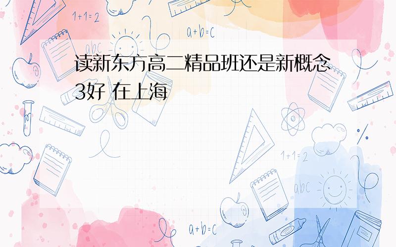 读新东方高二精品班还是新概念3好 在上海