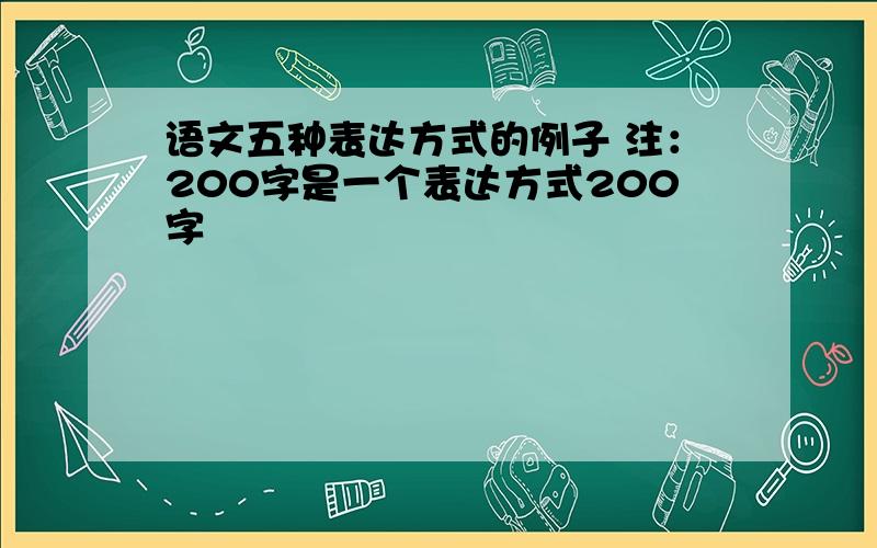 语文五种表达方式的例子 注：200字是一个表达方式200字