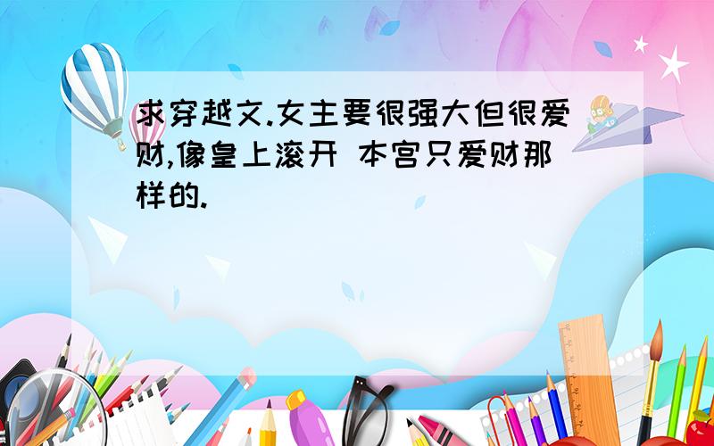 求穿越文.女主要很强大但很爱财,像皇上滚开 本宫只爱财那样的.