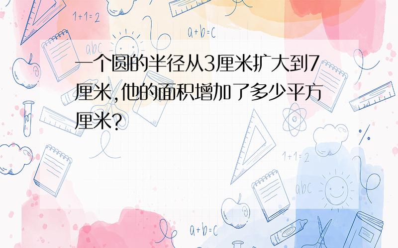 一个圆的半径从3厘米扩大到7厘米,他的面积增加了多少平方厘米?