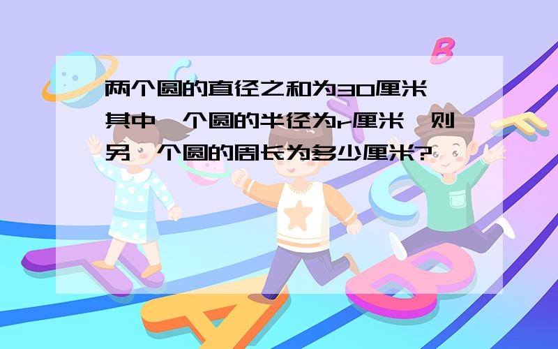 两个圆的直径之和为30厘米,其中一个圆的半径为r厘米,则另一个圆的周长为多少厘米?