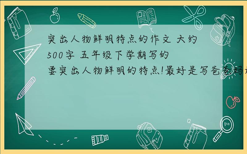 突出人物鲜明特点的作文 大约500字 五年级下学期写的 要突出人物鲜明的特点!最好是写爸爸妈妈 哥哥姐姐 弟弟妹妹的!最好不要抄袭别人的!