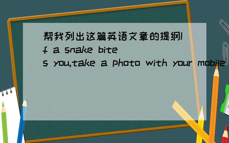 帮我列出这篇英语文章的提纲If a snake bites you,take a photo with your mobile phone!It may save your life.This is the surprising advice of a British cook.One day Henry Jackson was working in a restaurant kitchen.He picked up a dish from t