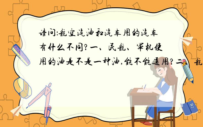 请问：航空汽油和汽车用的汽车有什么不同?一、民航、军机使用的油是不是一种油,能不能通用?二、航空煤油、航空柴油有没有?军车都用柴油,因为省油,那么飞机能不能也用柴油?