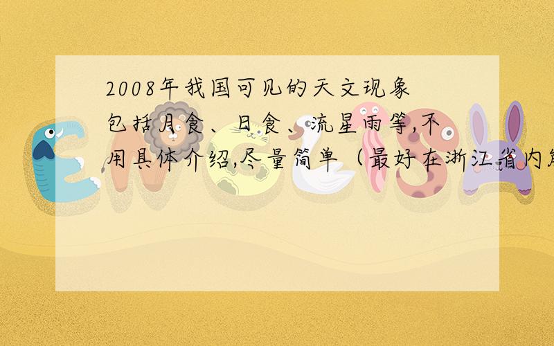 2008年我国可见的天文现象包括月食、日食、流星雨等,不用具体介绍,尽量简单（最好在浙江省内能看到）.