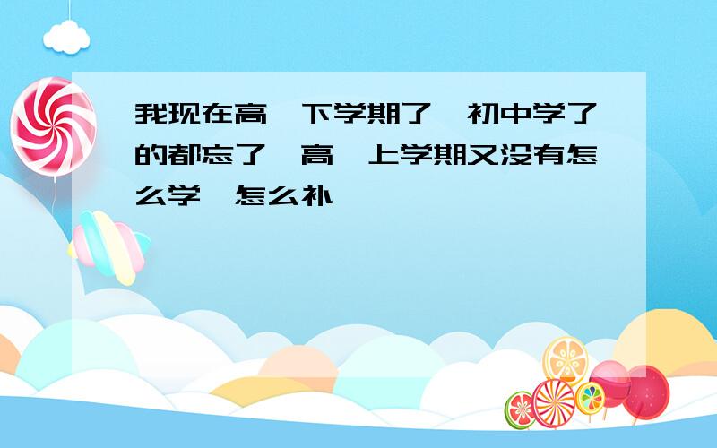 我现在高一下学期了,初中学了的都忘了,高一上学期又没有怎么学,怎么补