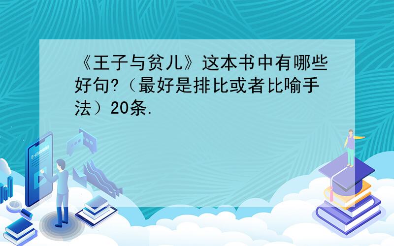 《王子与贫儿》这本书中有哪些好句?（最好是排比或者比喻手法）20条.