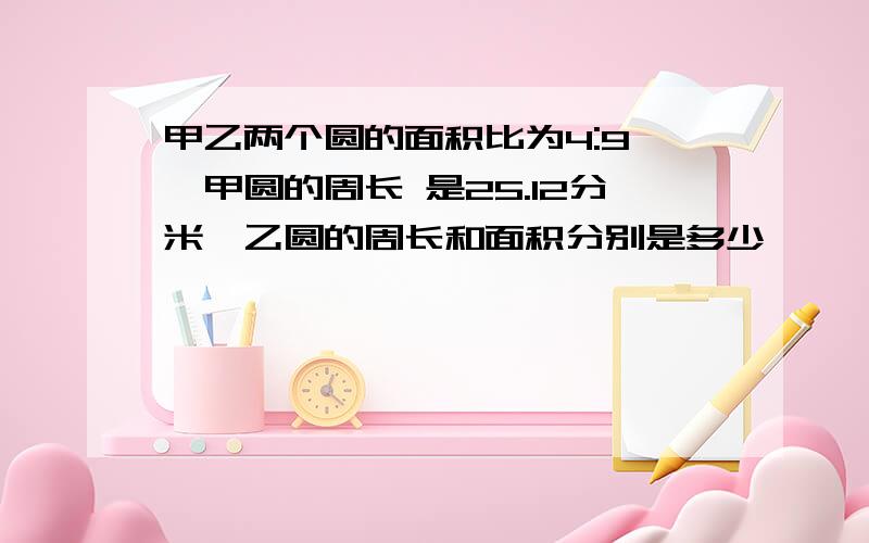 甲乙两个圆的面积比为4:9 ,甲圆的周长 是25.12分米,乙圆的周长和面积分别是多少