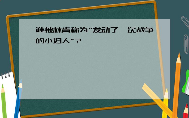 谁被林肯称为“发动了一次战争的小妇人”?