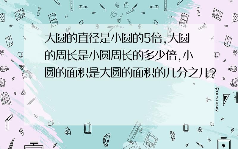 大圆的直径是小圆的5倍,大圆的周长是小圆周长的多少倍,小圆的面积是大圆的面积的几分之几?