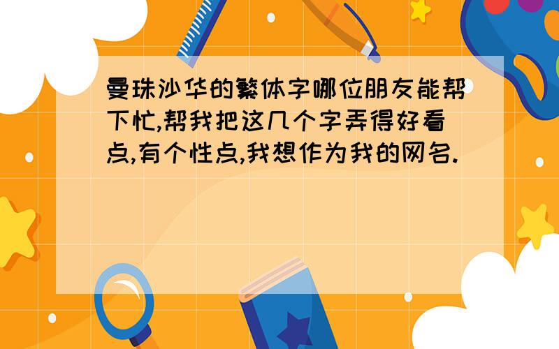 曼珠沙华的繁体字哪位朋友能帮下忙,帮我把这几个字弄得好看点,有个性点,我想作为我的网名.