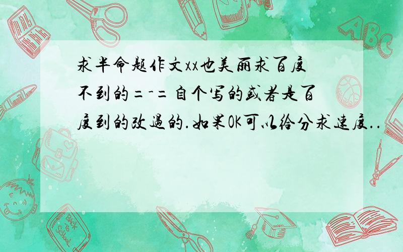 求半命题作文xx也美丽求百度不到的=-=自个写的或者是百度到的改过的.如果OK可以给分求速度..